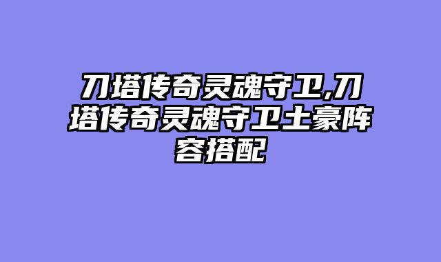 刀塔传奇灵魂守卫,刀塔传奇灵魂守卫土豪阵容搭配