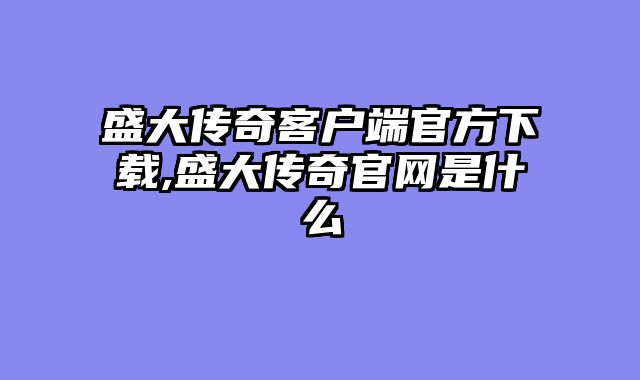 盛大传奇客户端官方下载,盛大传奇官网是什么