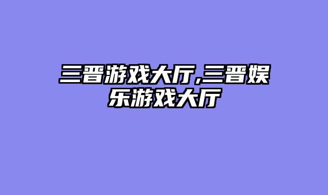 三晋游戏大厅,三晋娱乐游戏大厅