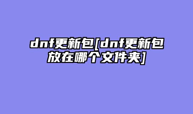 dnf更新包[dnf更新包放在哪个文件夹]