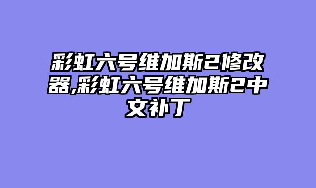 彩虹六号维加斯2修改器,彩虹六号维加斯2中文补丁