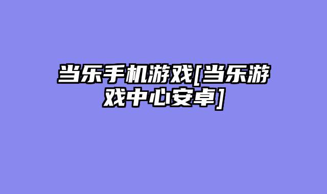 当乐手机游戏[当乐游戏中心安卓]