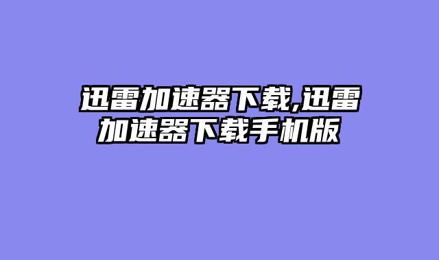 迅雷加速器下载,迅雷加速器下载手机版