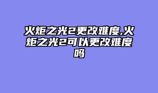 火炬之光2更改难度,火炬之光2可以更改难度吗