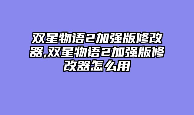 双星物语2加强版修改器,双星物语2加强版修改器怎么用