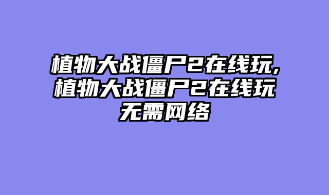 植物大战僵尸2在线玩,植物大战僵尸2在线玩无需网络