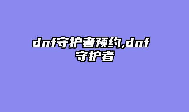 dnf守护者预约,dnf 守护者