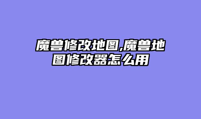 魔兽修改地图,魔兽地图修改器怎么用