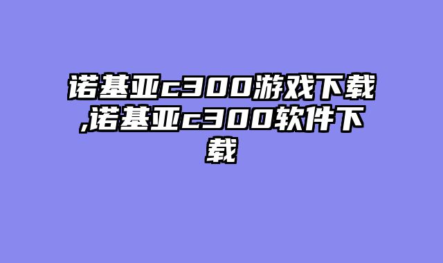 诺基亚c300游戏下载,诺基亚c300软件下载