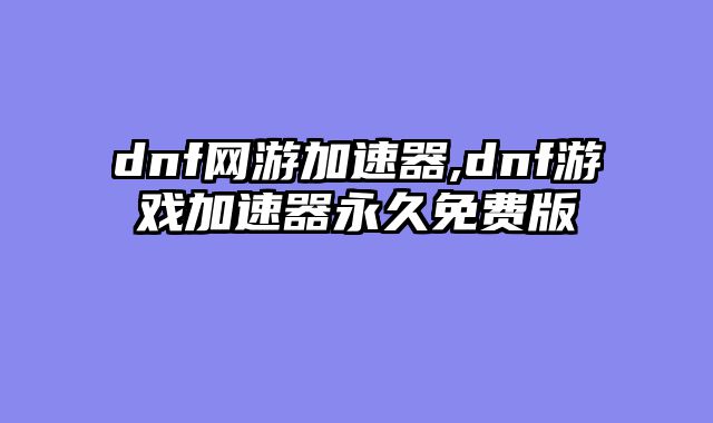 dnf网游加速器,dnf游戏加速器永久免费版