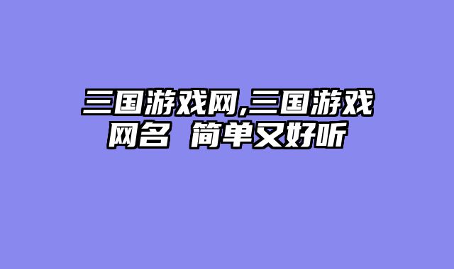 三国游戏网,三国游戏网名 简单又好听