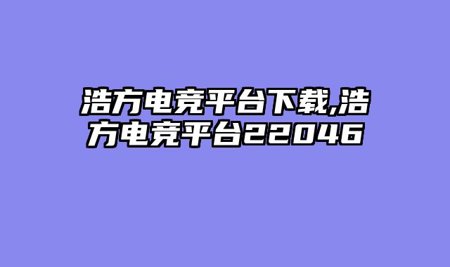 浩方电竞平台下载,浩方电竞平台22046