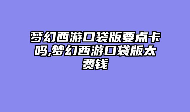 梦幻西游口袋版要点卡吗,梦幻西游口袋版太费钱