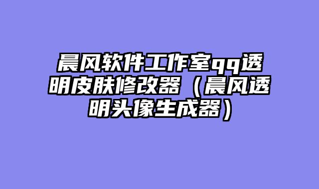 晨风软件工作室qq透明皮肤修改器（晨风透明头像生成器）