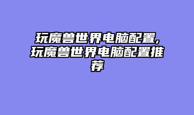 玩魔兽世界电脑配置,玩魔兽世界电脑配置推荐