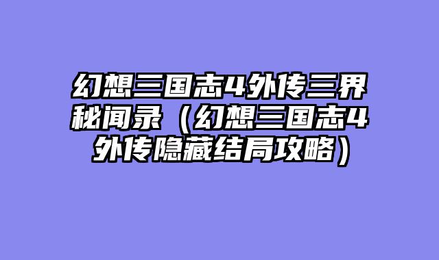 幻想三国志4外传三界秘闻录（幻想三国志4外传隐藏结局攻略）