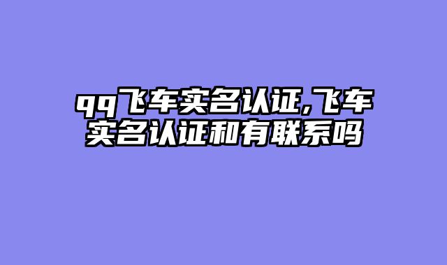 qq飞车实名认证,飞车实名认证和有联系吗