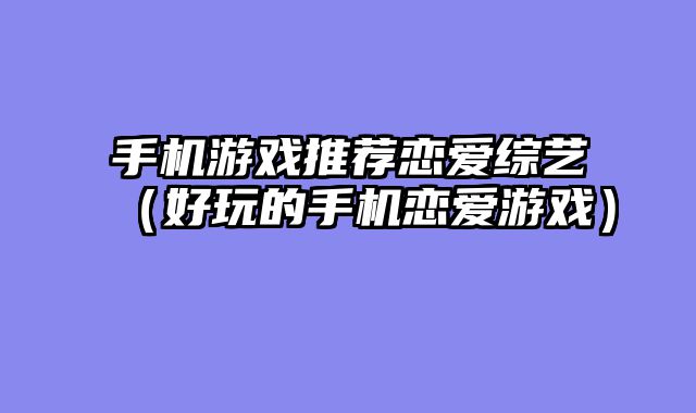 手机游戏推荐恋爱综艺（好玩的手机恋爱游戏）