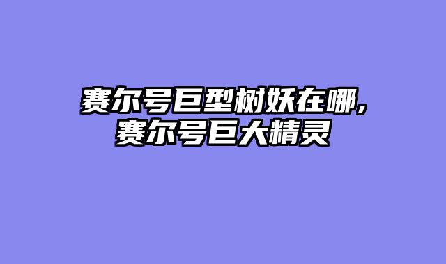 赛尔号巨型树妖在哪,赛尔号巨大精灵