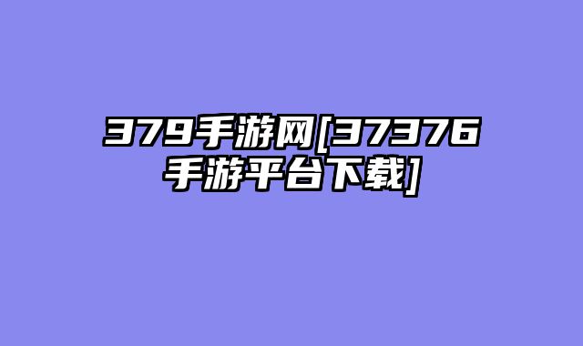 379手游网[37376手游平台下载]