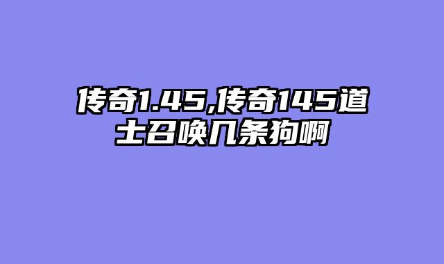 传奇1.45,传奇145道士召唤几条狗啊