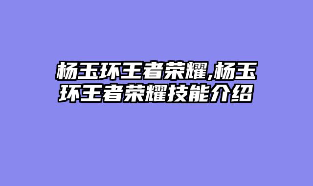 杨玉环王者荣耀,杨玉环王者荣耀技能介绍