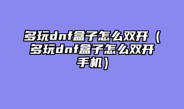 多玩dnf盒子怎么双开（多玩dnf盒子怎么双开手机）