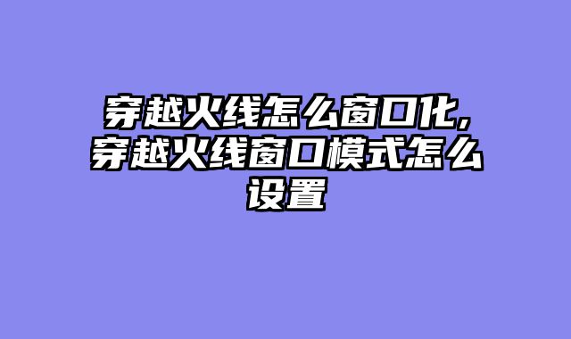 穿越火线怎么窗口化,穿越火线窗口模式怎么设置