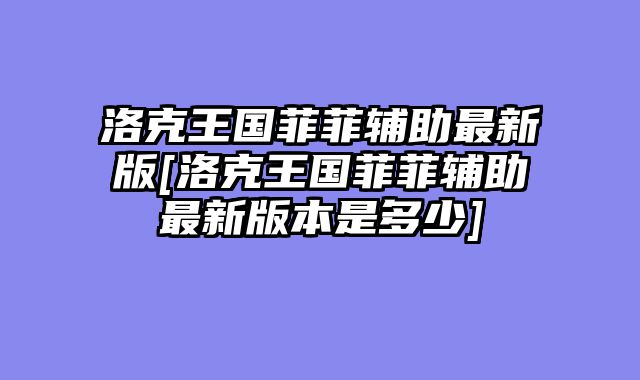 洛克王国菲菲辅助最新版[洛克王国菲菲辅助最新版本是多少]