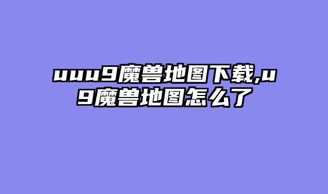 uuu9魔兽地图下载,u9魔兽地图怎么了