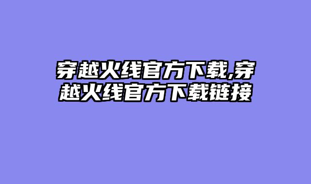 穿越火线官方下载,穿越火线官方下载链接