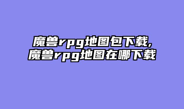 魔兽rpg地图包下载,魔兽rpg地图在哪下载