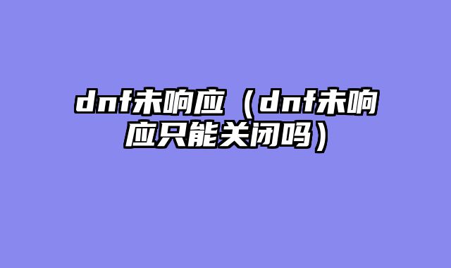 dnf未响应（dnf未响应只能关闭吗）