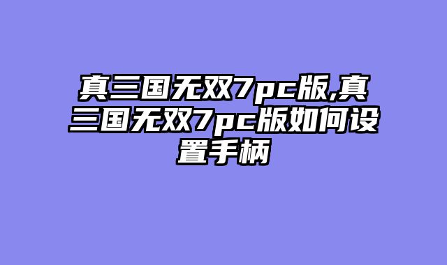 真三国无双7pc版,真三国无双7pc版如何设置手柄