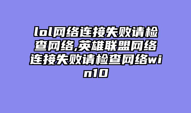 lol网络连接失败请检查网络,英雄联盟网络连接失败请检查网络win10