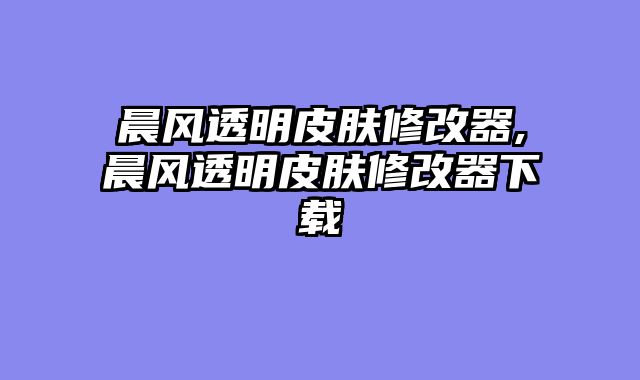 晨风透明皮肤修改器,晨风透明皮肤修改器下载