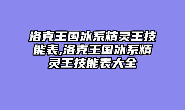 洛克王国冰系精灵王技能表,洛克王国冰系精灵王技能表大全