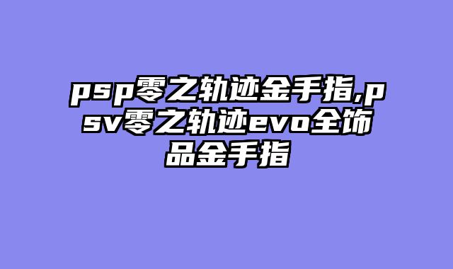 psp零之轨迹金手指,psv零之轨迹evo全饰品金手指