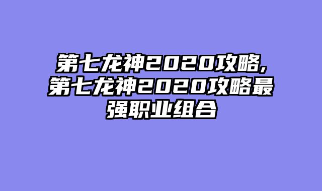 第七龙神2020攻略,第七龙神2020攻略最强职业组合