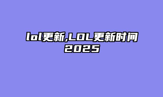 lol更新,LOL更新时间2025