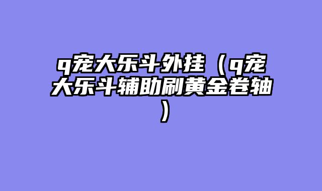 q宠大乐斗外挂（q宠大乐斗辅助刷黄金卷轴）