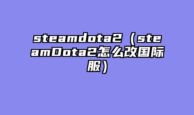 steamdota2（steamDota2怎么改国际服）