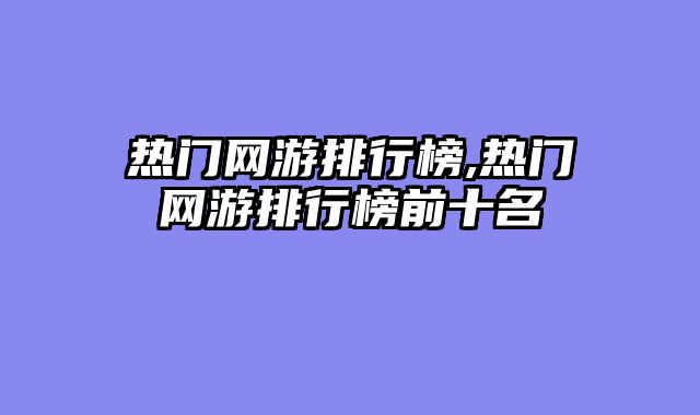 热门网游排行榜,热门网游排行榜前十名