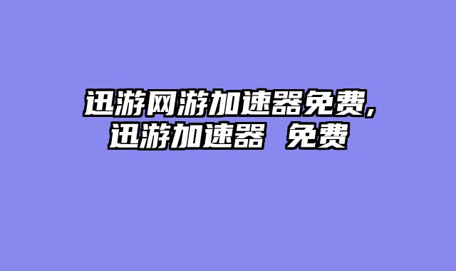 迅游网游加速器免费,迅游加速器 免费