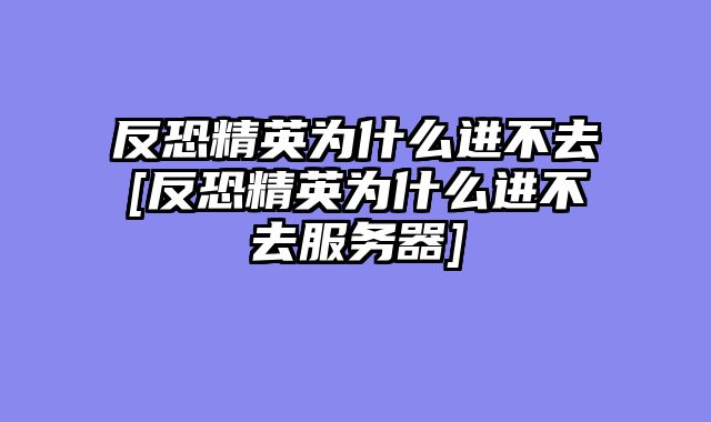 反恐精英为什么进不去[反恐精英为什么进不去服务器]