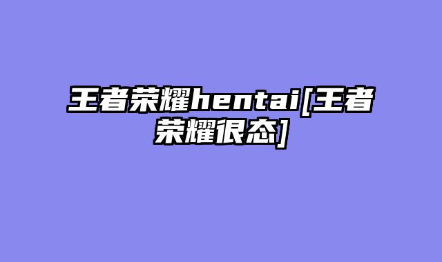 王者荣耀hentai[王者荣耀很态]