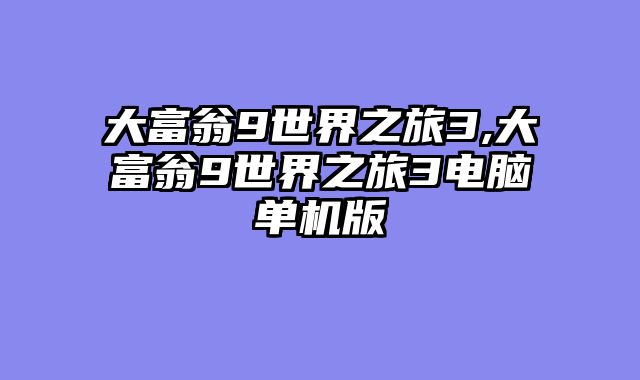 大富翁9世界之旅3,大富翁9世界之旅3电脑单机版