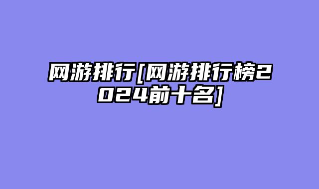 网游排行[网游排行榜2024前十名]