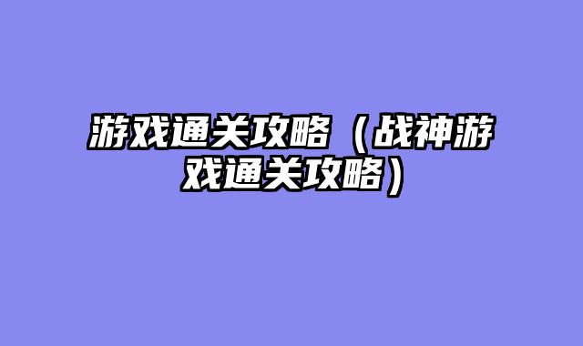 游戏通关攻略（战神游戏通关攻略）