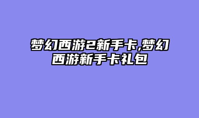 梦幻西游2新手卡,梦幻西游新手卡礼包